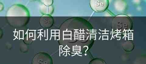 如何利用白醋清洁烤箱除臭？